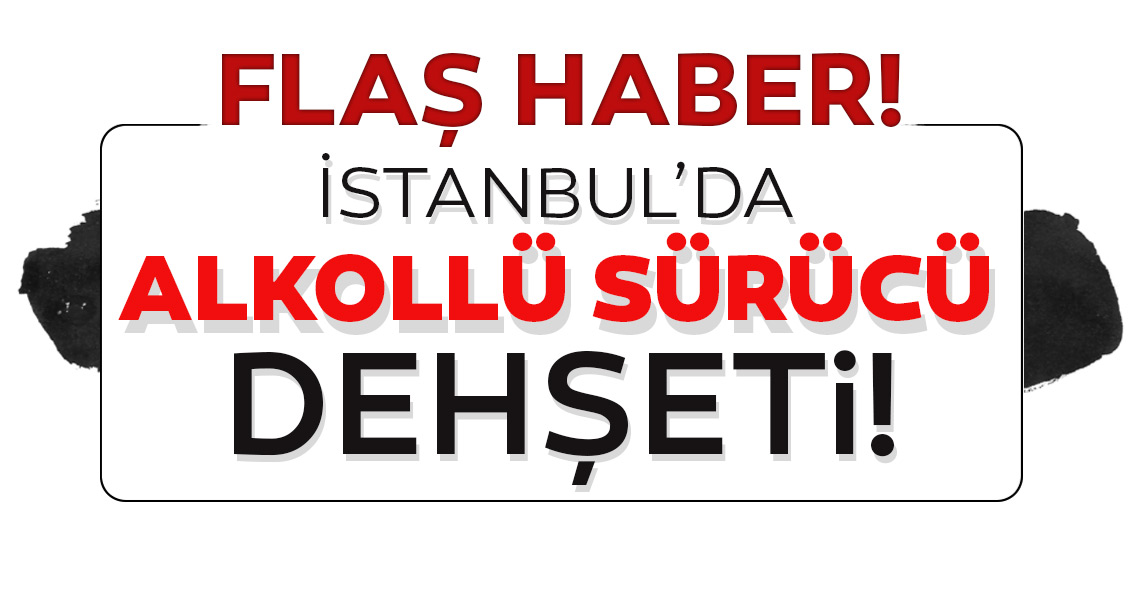 Son dakika: İstanbul’da alkollü sürücü dehşet saçtı