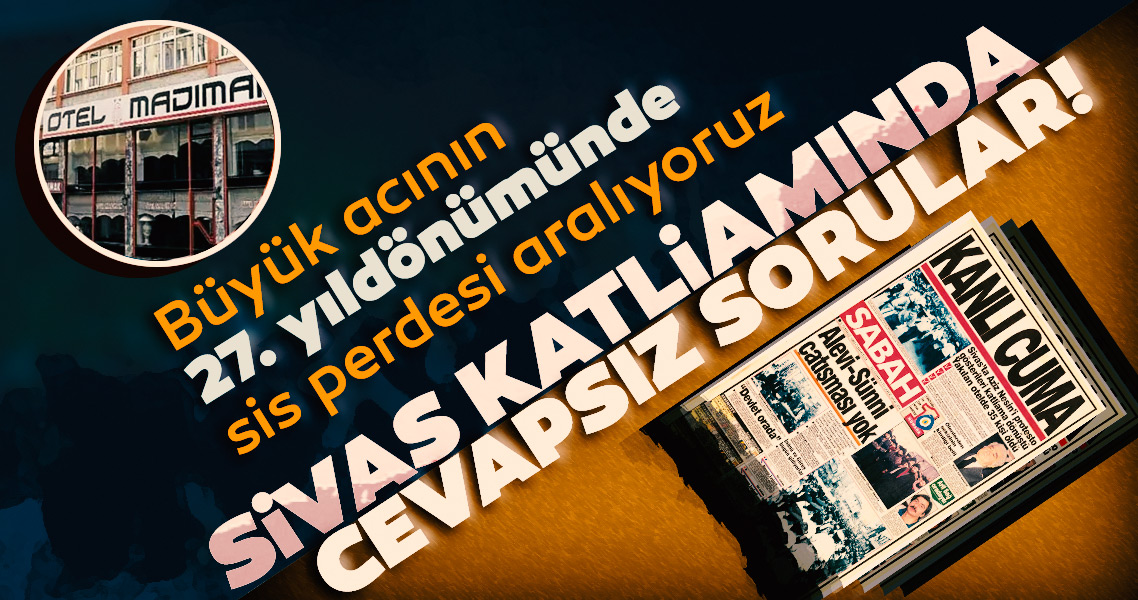 Büyük acının 27. yıldönümünde sis perdesini aralıyoruz! Sivas Katliamında cevapsız sorular...