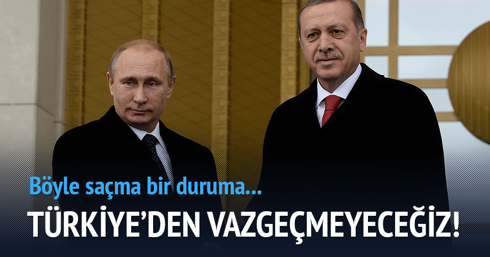 Putin: Türkiye’den vazgeçmeyeceğiz!