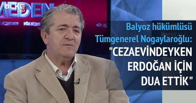 Balyoz hükümlüsü Nogaylaroğlu: Cezaevindeyken Erdoğan için dua ettik