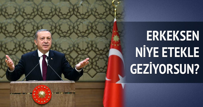 Erdoğan: Erkeksen niye etekle geziyorsun
