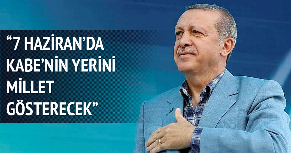 Erdoğan: 7 Haziran’da Kabe’nin yerini millet gösterecek