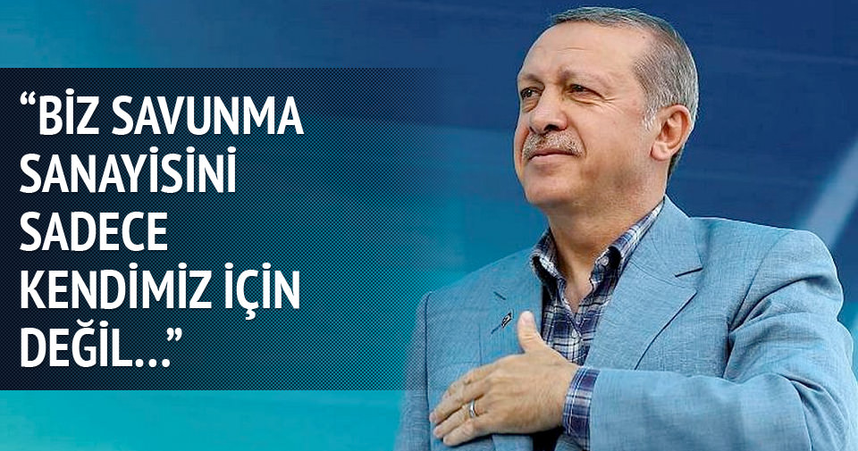 Erdoğan: Biz savunma sanayimizi kendimiz için değil...