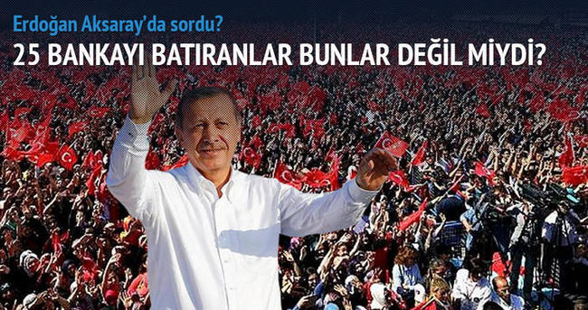 Erdoğan: 25 bankayı batıranlar bunlar değil miydi?