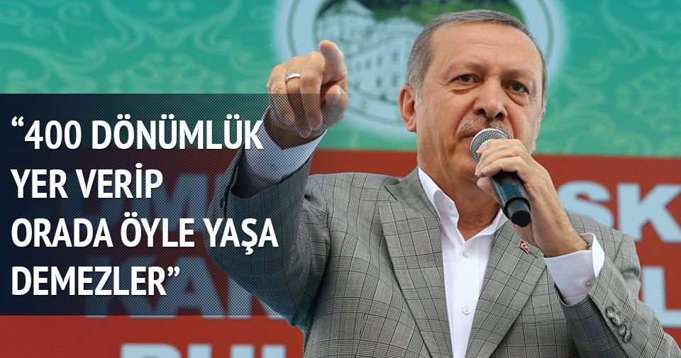 Erdoğan: 400 dönümlük yer verip orada öylece yaşa demezler
