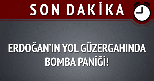 Erdoğan’ın yol güzergahında bomba paniği