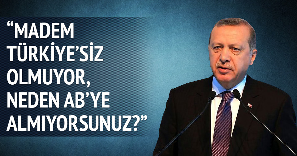Erdoğan: Madem Türkiye’siz olmaz, Niye AB’ye almıyorsunuz?
