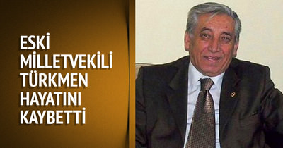 Eski milletvekili Türkmen hayatını kaybetti