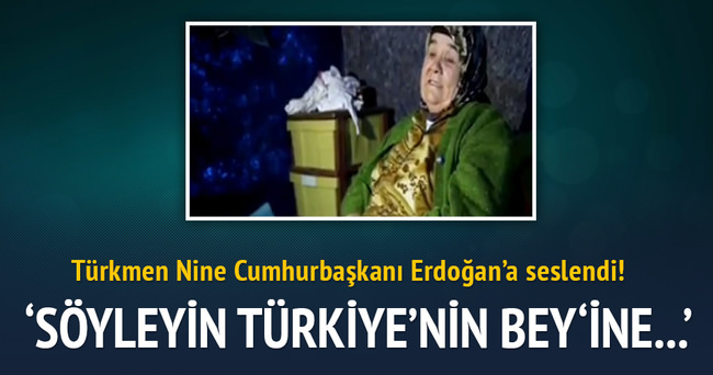 Türkmen Nine Erdoğan’a seslendi: Söyleyin Türkiye’nin Beyi’ne...