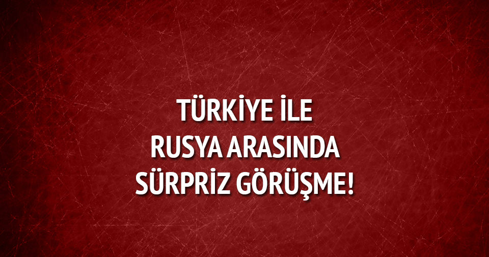 Türkiye ile Rusya arasında sürpriz görüşme