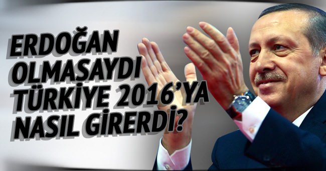 Erdoğan olmasaydı Türkiye 2016’ya nasıl girerdi?