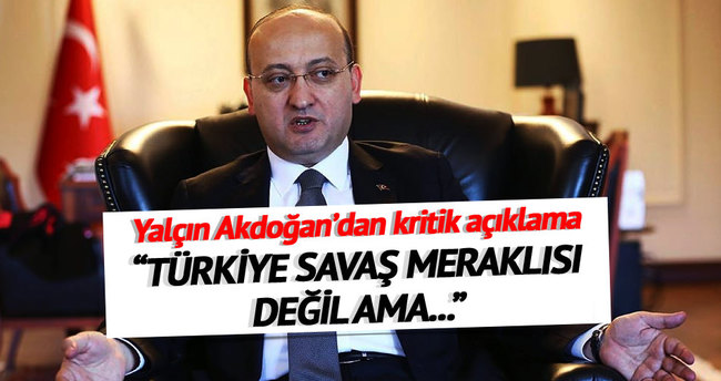 Yalçın Akdoğan: Türkiye savaş meraklısı değil ama...