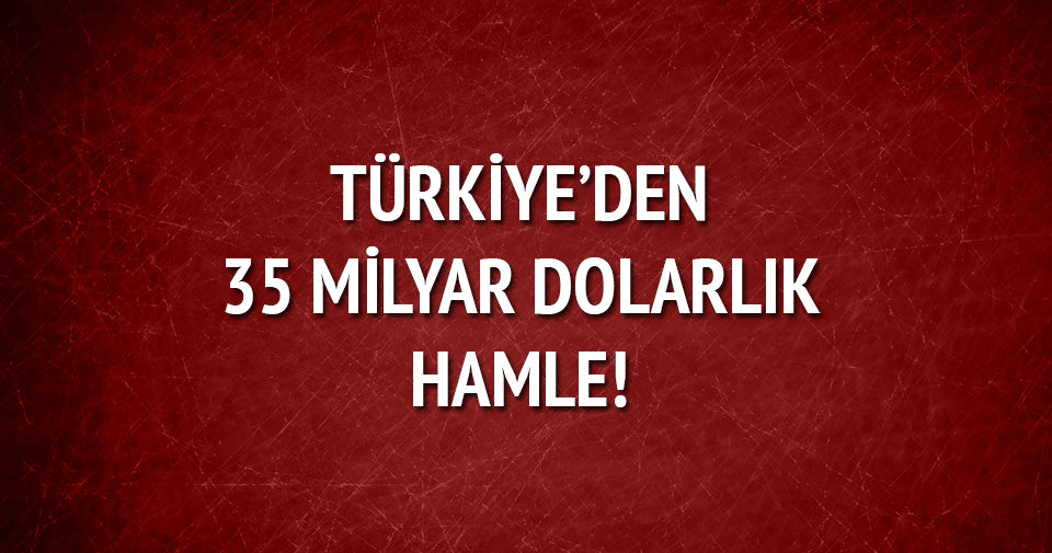 Türkiye’den 35 milyar dolarlık hamle