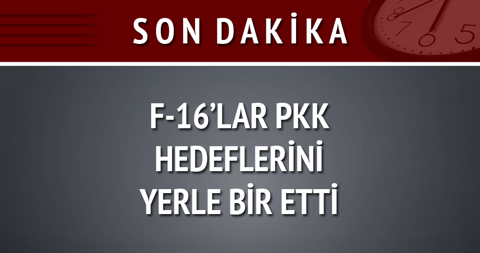 F-16’lar PKK hedeflerini yerle bir etti!