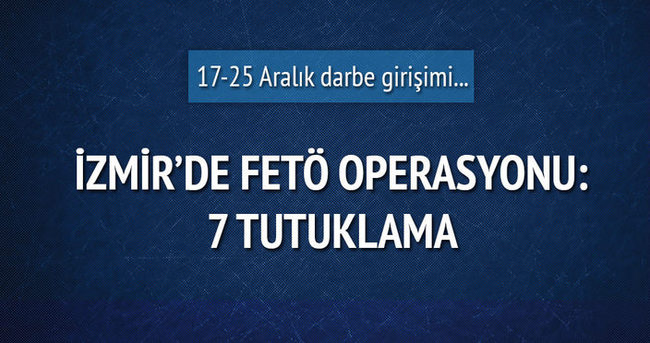 İzmir’de FETÖ operasyonu: 7 tutuklama