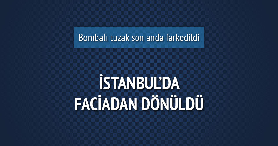 İstanbul’da bombalı tuzak son anda fark edildi