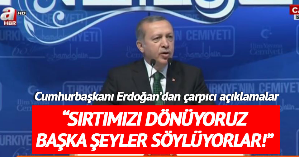 Erdoğan: Sırtımızı dönüyoruz başka şeyler söylüyorlar
