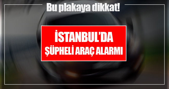 İstanbul’da şüpheli araç alarmı!