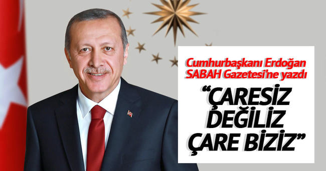 Cumhurbaşkanı Erdoğan SABAH için yazdı: ‘Çaresiz değiliz çare biziz’
