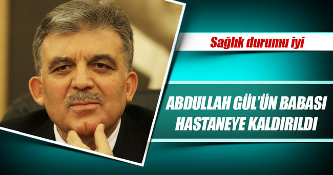 11. Cumhurbaşkanı Abdullah Gül’ün babası hastaneye kaldırıldı