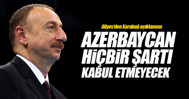 Aliyev: Azerbaycan hiçbir şartı kabul etmeyecek