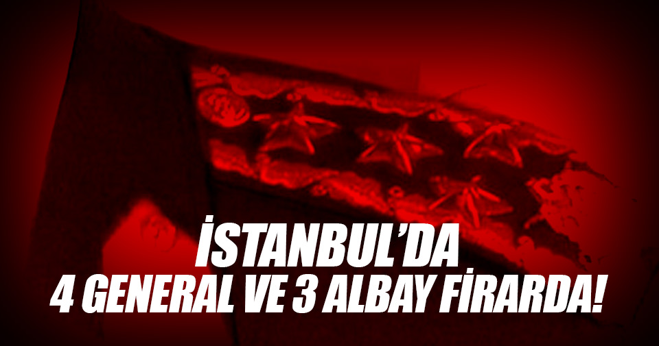 İstanbul’da 4 general ve 3 albay firarda