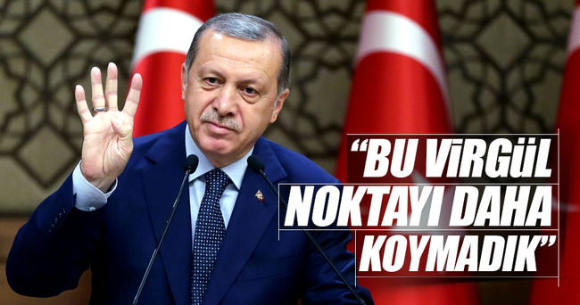 Cumhurbaşkanı Erdoğan: Bu daha virgül, noktayı koymadık