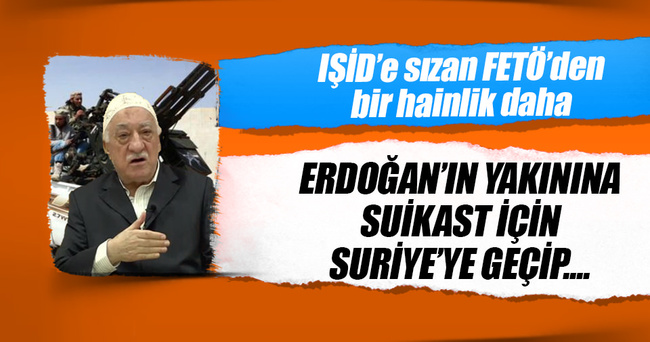FETÖ IŞİD’e sızıp Erdoğan’ın yakınına suikast için yardım istedi
