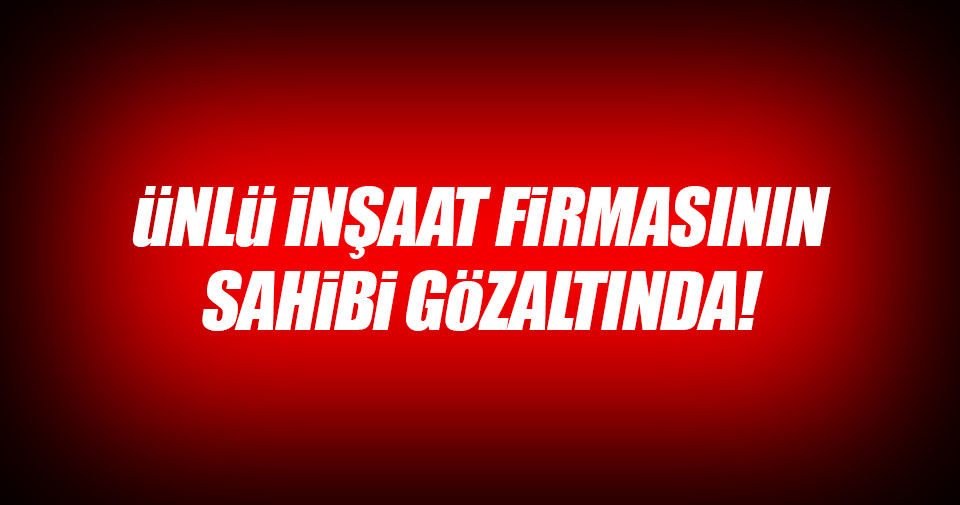 Fi Yapı’nın sahibi de gözaltına alındı