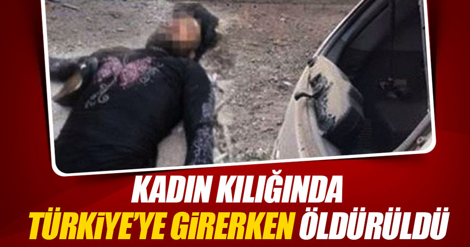 Kadın kılığında Türkiye’ye girerken öldürüldü!