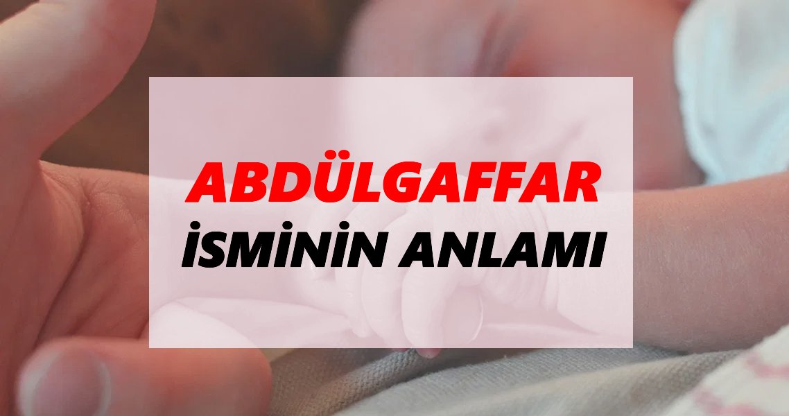Abdülgaffar İsminin Anlamı Nedir? Abdülgaffar İsmi Ne Demek, Ne Anlama Geliyor?