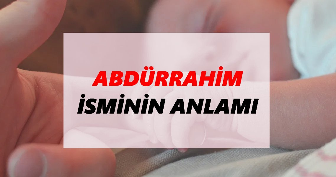 Abdürrahim İsminin Anlamı Nedir? Abdürrahim İsmi Ne Demek, Ne Anlama Geliyor?