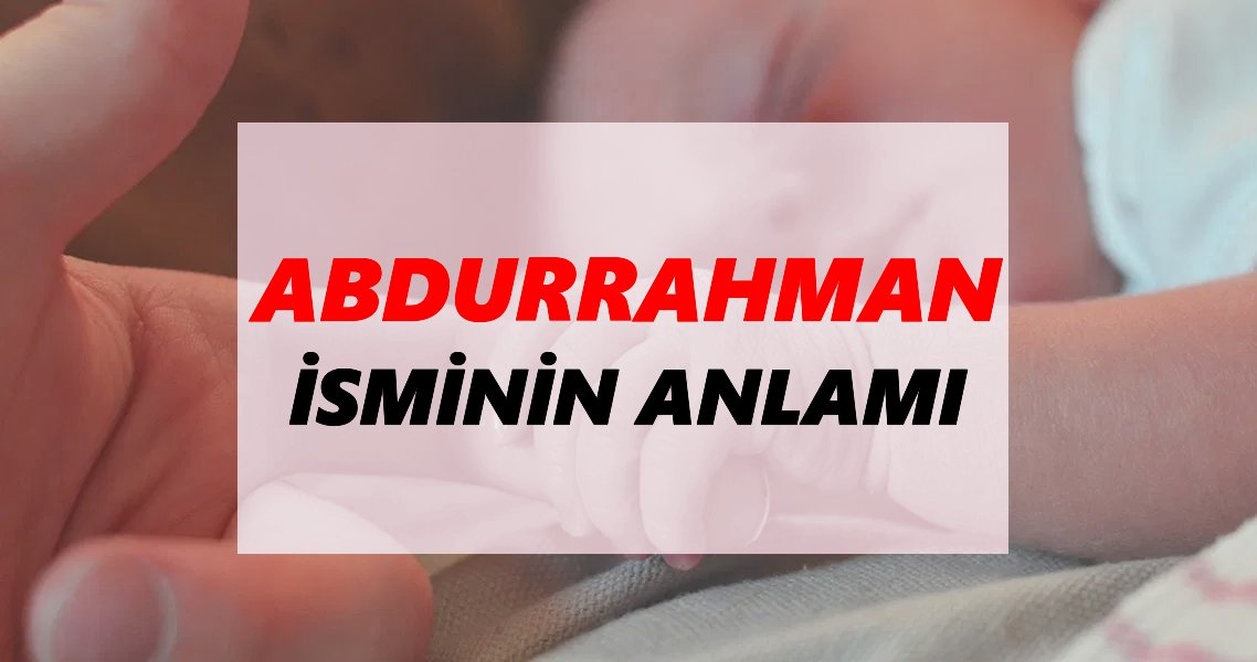 Abdurrahman İsminin Anlamı Nedir? Abdurrahman İsmi Ne Demek, Ne Anlama Geliyor?