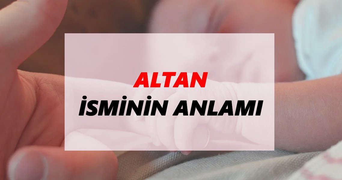 Altan İsminin Anlamı Nedir? Altan İsmi Ne Demek, Ne Anlama Geliyor?