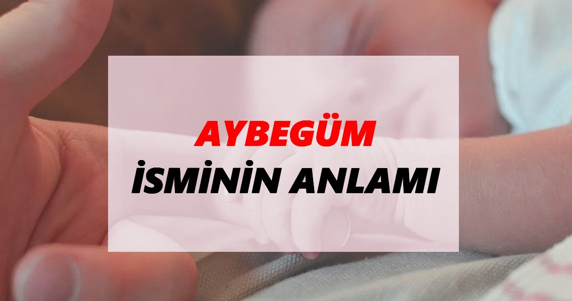 Aybegüm İsminin Anlamı Nedir? Aybegüm İsmi Ne Demek, Ne Anlama Geliyor?