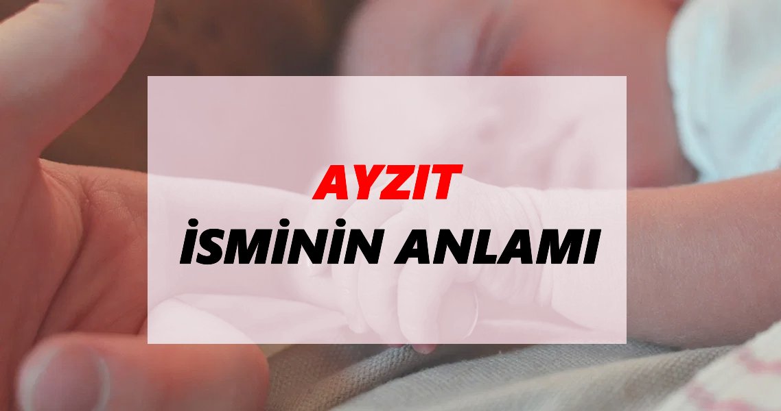 Ayzıt İsminin Anlamı Nedir? Ayzıt İsmi Ne Demek, Ne Anlama Geliyor?