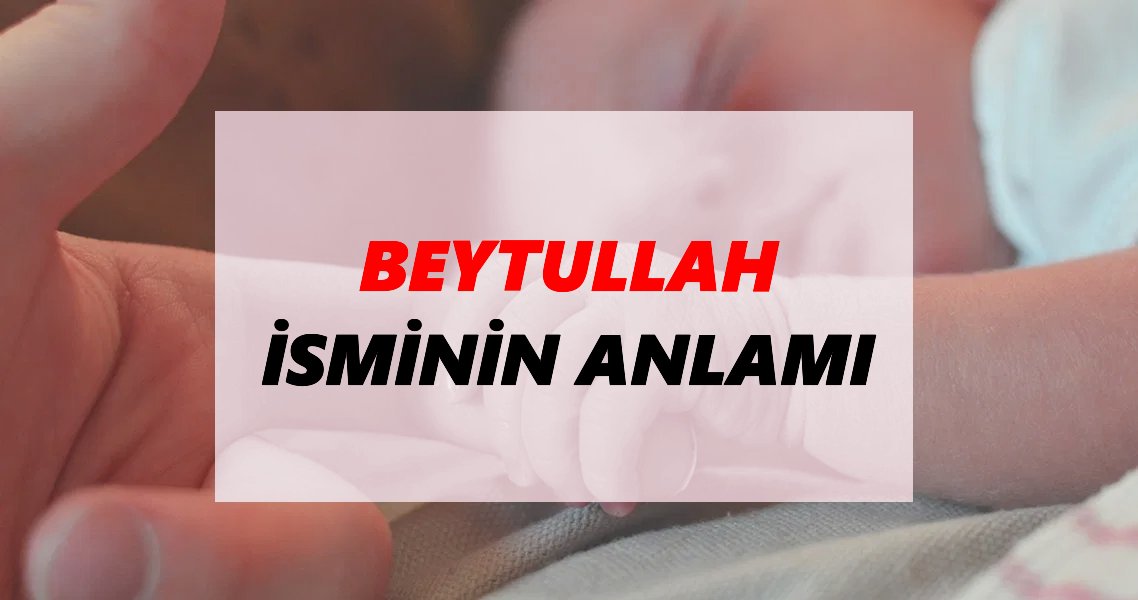 Beytullah İsminin Anlamı Nedir? Beytullah İsmi Ne Demek, Ne Anlama Geliyor?