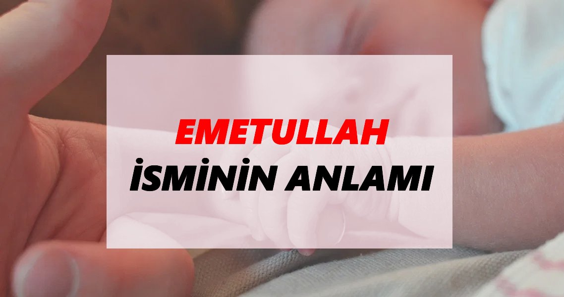 Emetullah İsminin Anlamı Nedir? Emetullah İsmi Ne Demek, Ne Anlama Geliyor?