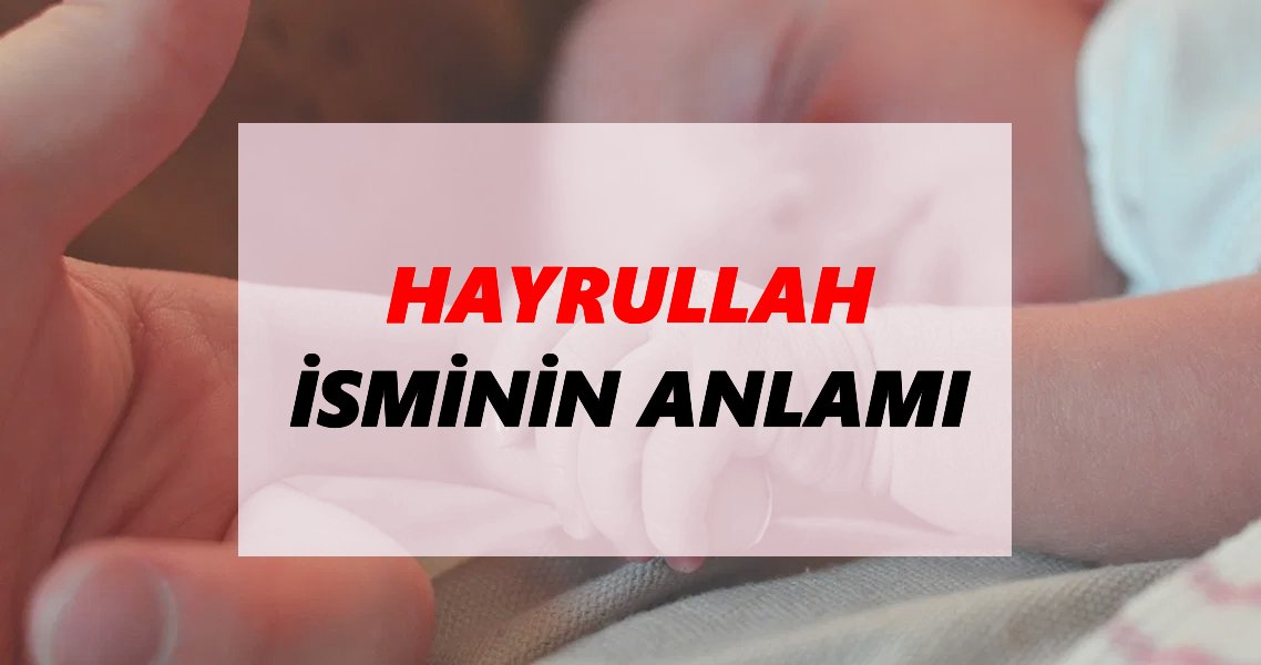 Hayrullah İsminin Anlamı Nedir? Hayrullah İsmi Ne Demek, Ne Anlama Geliyor?