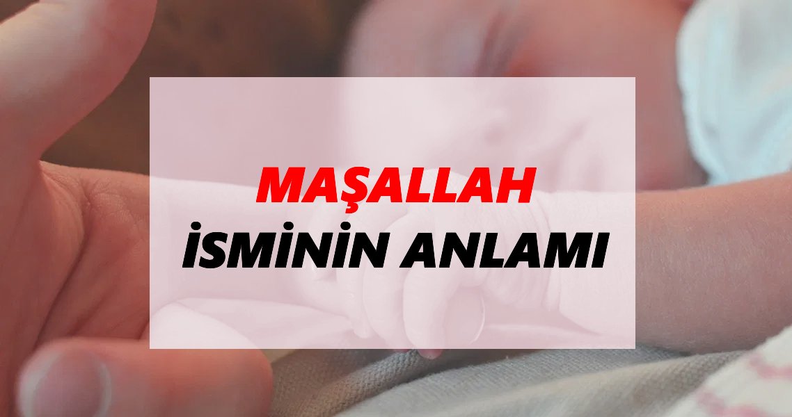 Maşallah İsminin Anlamı Nedir? Maşallah İsmi Ne Demek, Ne Anlama Geliyor?