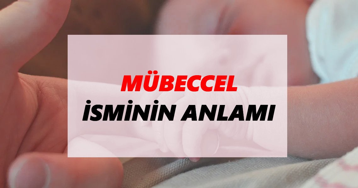 Mübeccel İsminin Anlamı Nedir? Mübeccel İsmi Ne Demek, Ne Anlama Geliyor?