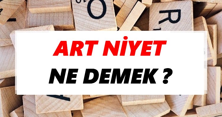 Art niyet Ne Demek? TDK’ya Göre Art niyet Sözlük Anlamı Nedir?