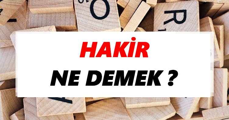 Hakir Ne Demek? TDK’ya Göre Hakir Sözlük Anlamı Nedir?