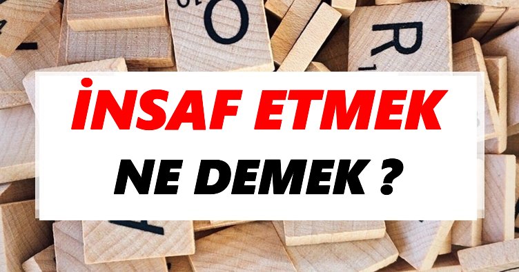 İnsaf etmek Ne Demek? TDK’ya Göre İnsaf etmek Sözlük Anlamı Nedir?