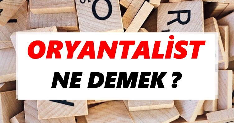 Oryantalist Ne Demek? TDK’ya Göre Oryantalist Sözlük Anlamı Nedir?