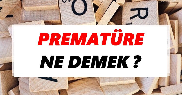 Prematüre Ne Demek? TDK’ya Göre Prematüre Sözlük Anlamı Nedir?
