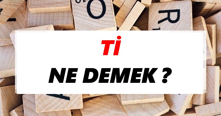 Ti Ne Demek? TDK’ya Göre Ti Sözlük Anlamı Nedir?