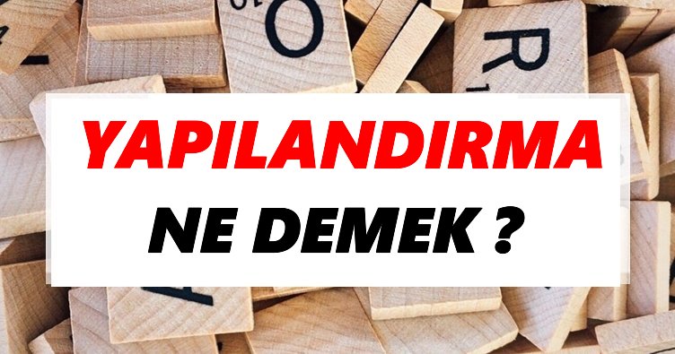 Yapılandırma Ne Demek? TDK’ya Göre Yapılandırma Sözlük Anlamı Nedir?