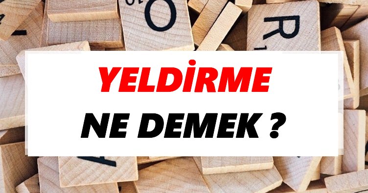 yeldirme ne demek tdk ya gore yeldirme sozluk anlami nedir tdk anlami haberleri