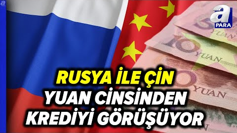 Rusya, Çin ile Yuan Cinsinden Kredi Sağlanmasını Görüşüyor | A Para